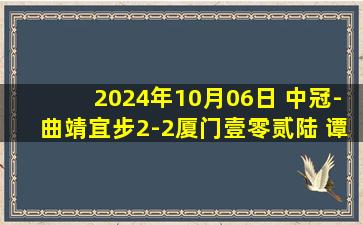 2024年10月06日 中冠-曲靖宜步2-2厦门壹零贰陆 谭想任意球破门张越绝平